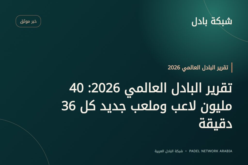 تقرير البادل العالمي 2026: 40 مليون لاعب وملعب جديد كل 36 دقيقة